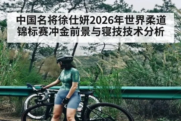 中国名将徐仕妍2026年世界柔道锦标赛冲金前景与寝技技术分析