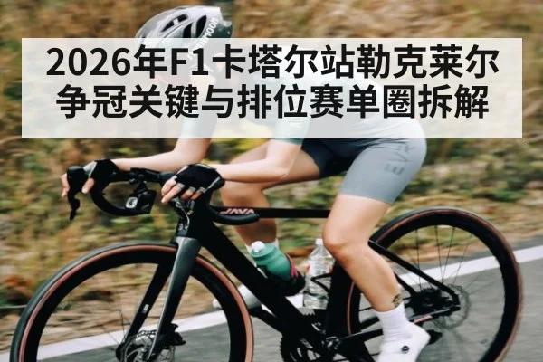 2026年F1卡塔尔站勒克莱尔争冠关键与排位赛单圈拆解