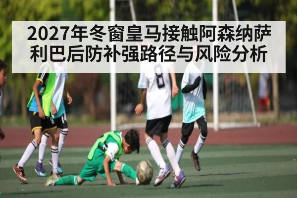 2027年冬窗皇马接触阿森纳萨利巴后防补强路径与风险分析