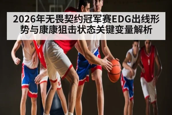 2026年无畏契约冠军赛EDG出线形势与康康狙击状态关键变量解析